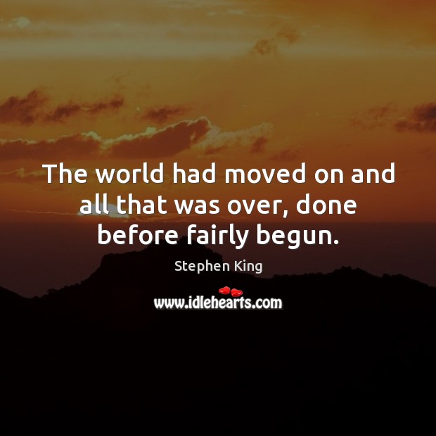 The world had moved on and all that was over, done before fairly begun. 