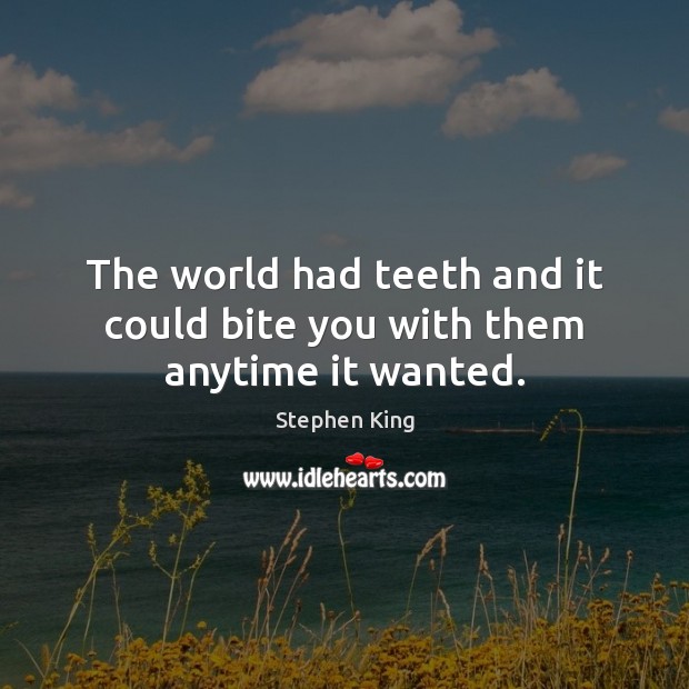 The world had teeth and it could bite you with them anytime it wanted. Image