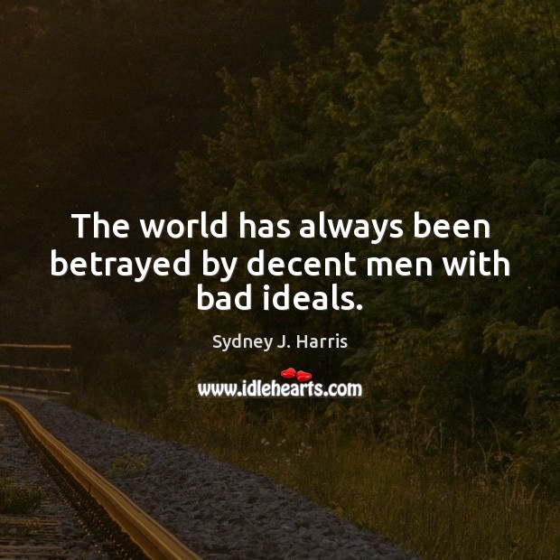 The world has always been betrayed by decent men with bad ideals. Sydney J. Harris Picture Quote
