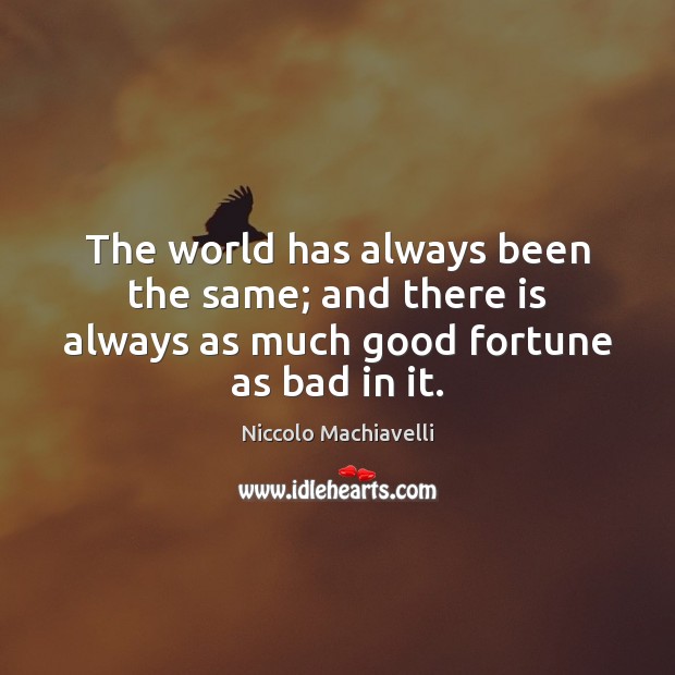 The world has always been the same; and there is always as much good fortune as bad in it. Niccolo Machiavelli Picture Quote