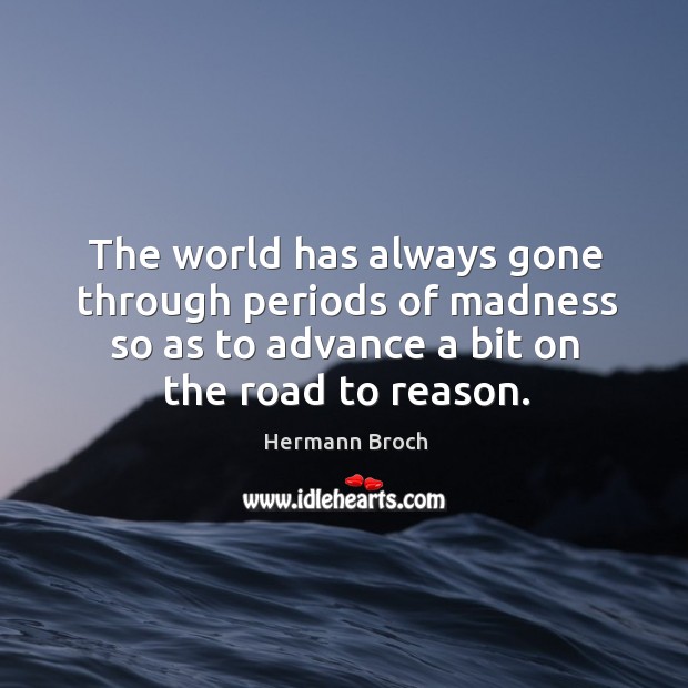 The world has always gone through periods of madness so as to advance a bit on the road to reason. Hermann Broch Picture Quote