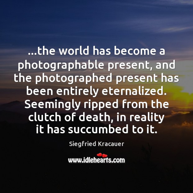…the world has become a photographable present, and the photographed present has Image