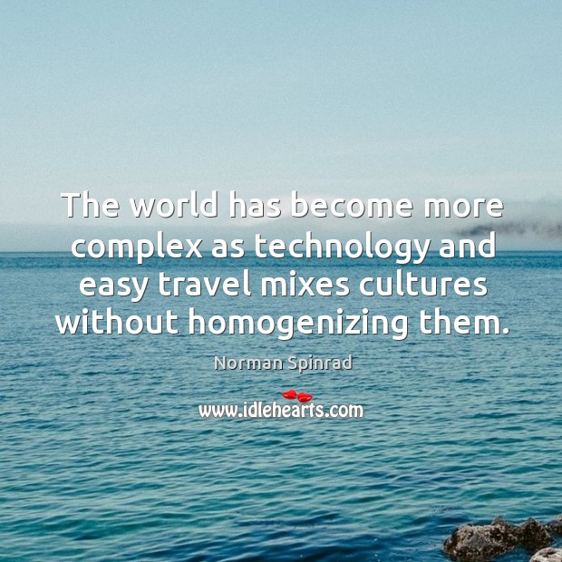 The world has become more complex as technology and easy travel mixes cultures without homogenizing them. Norman Spinrad Picture Quote