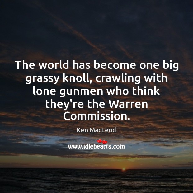 The world has become one big grassy knoll, crawling with lone gunmen Ken MacLeod Picture Quote