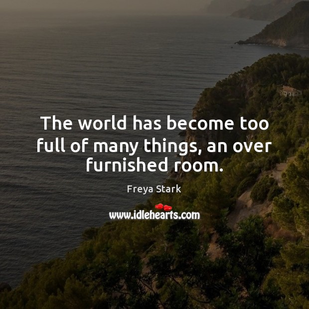 The world has become too full of many things, an over furnished room. Freya Stark Picture Quote