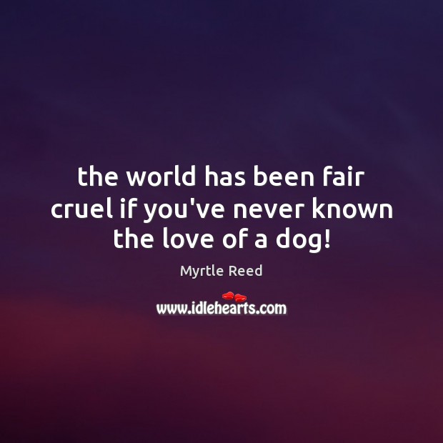 The world has been fair cruel if you’ve never known the love of a dog! Myrtle Reed Picture Quote