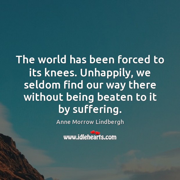 The world has been forced to its knees. Unhappily, we seldom find Anne Morrow Lindbergh Picture Quote