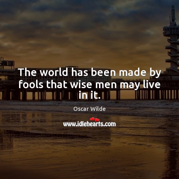 The world has been made by fools that wise men may live in it. Image