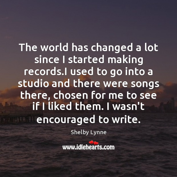 The world has changed a lot since I started making records.I Shelby Lynne Picture Quote