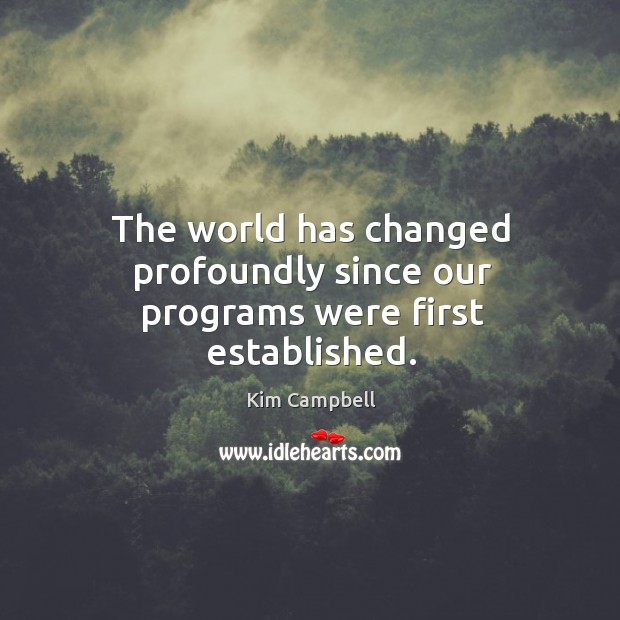 The world has changed profoundly since our programs were first established. Kim Campbell Picture Quote