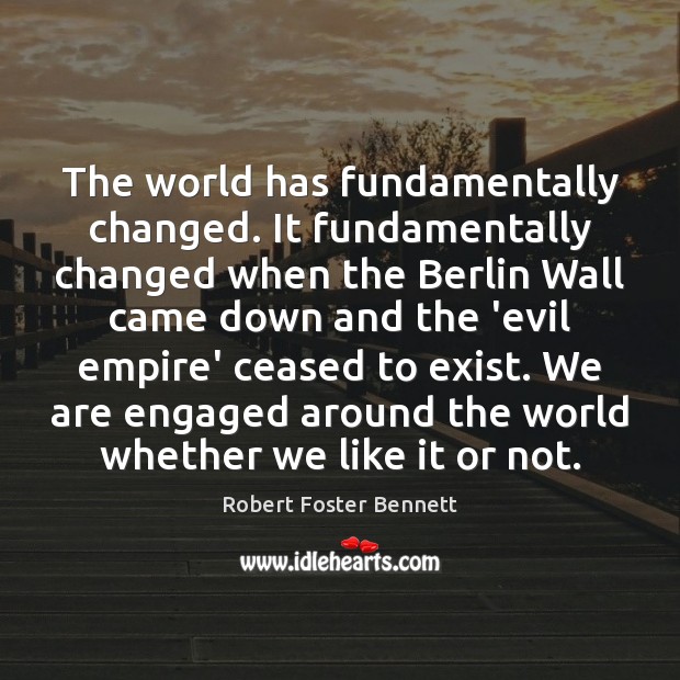 The world has fundamentally changed. It fundamentally changed when the Berlin Wall Robert Foster Bennett Picture Quote