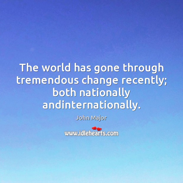 The world has gone through tremendous change recently; both nationally andinternationally. John Major Picture Quote