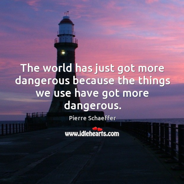 The world has just got more dangerous because the things we use have got more dangerous. Pierre Schaeffer Picture Quote