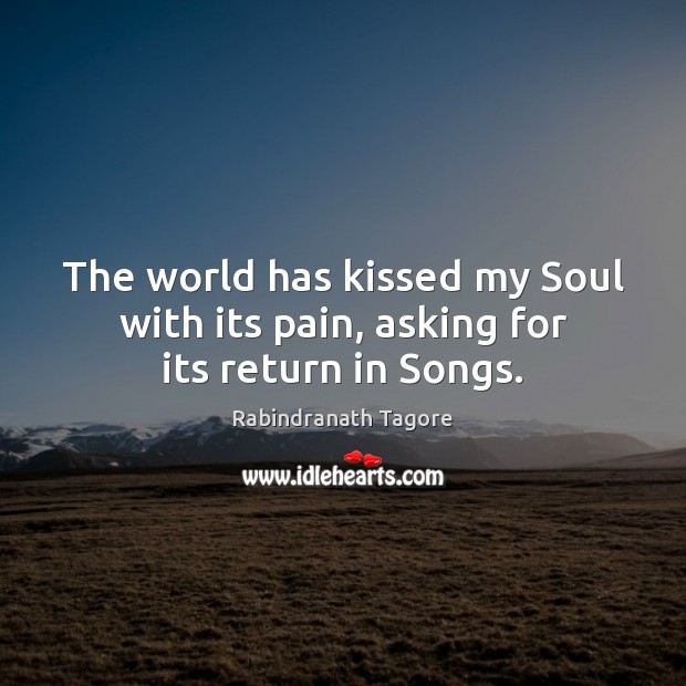 The world has kissed my Soul with its pain, asking for its return in Songs. Rabindranath Tagore Picture Quote