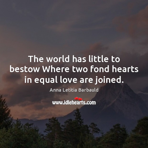 The world has little to bestow Where two fond hearts in equal love are joined. 