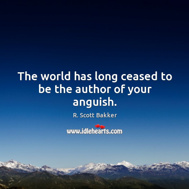 The world has long ceased to be the author of your anguish. R. Scott Bakker Picture Quote