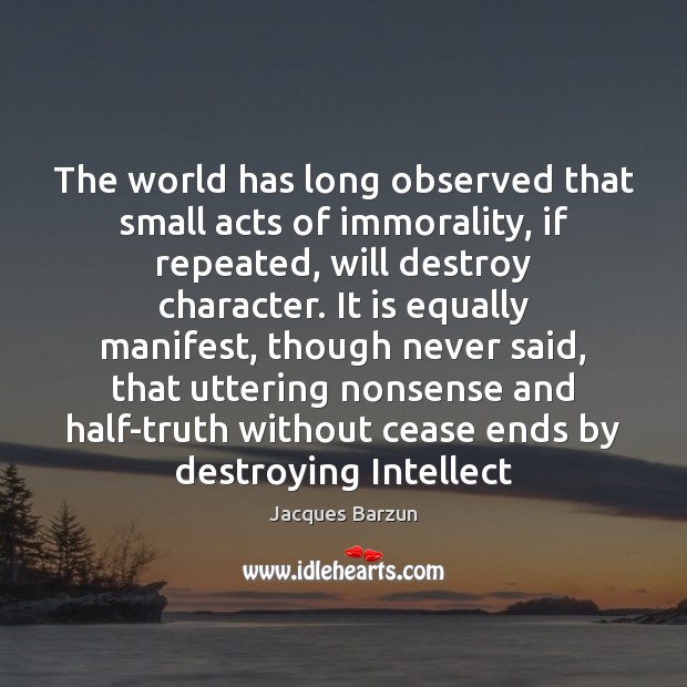 The world has long observed that small acts of immorality, if repeated, Jacques Barzun Picture Quote