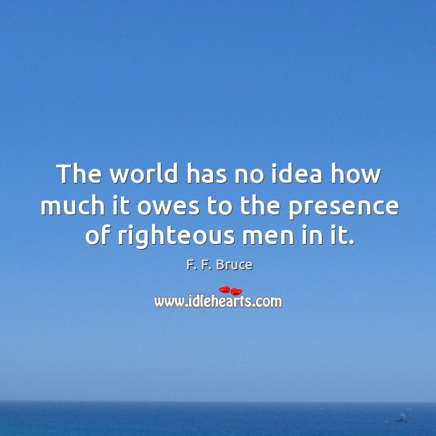 The world has no idea how much it owes to the presence of righteous men in it. Image