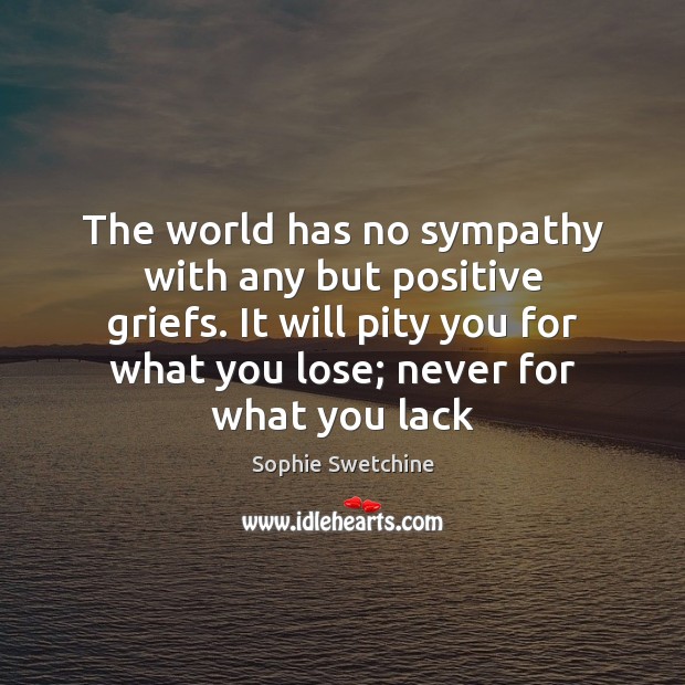 The world has no sympathy with any but positive griefs. It will Sophie Swetchine Picture Quote