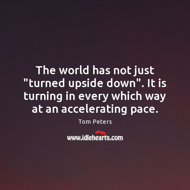 The world has not just “turned upside down”. It is turning in Tom Peters Picture Quote
