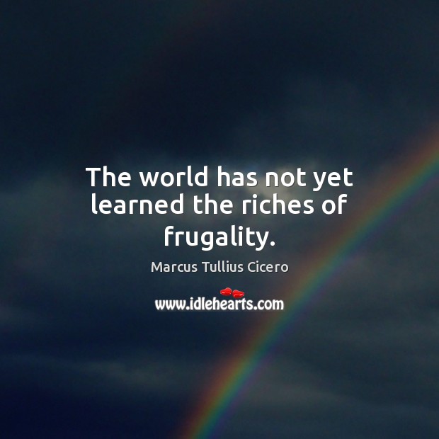The world has not yet learned the riches of frugality. Marcus Tullius Cicero Picture Quote