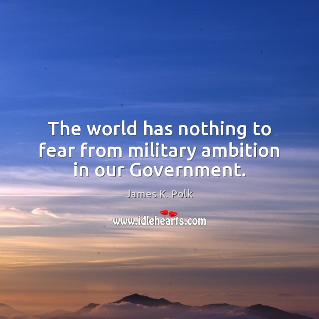 The world has nothing to fear from military ambition in our Government. James K. Polk Picture Quote