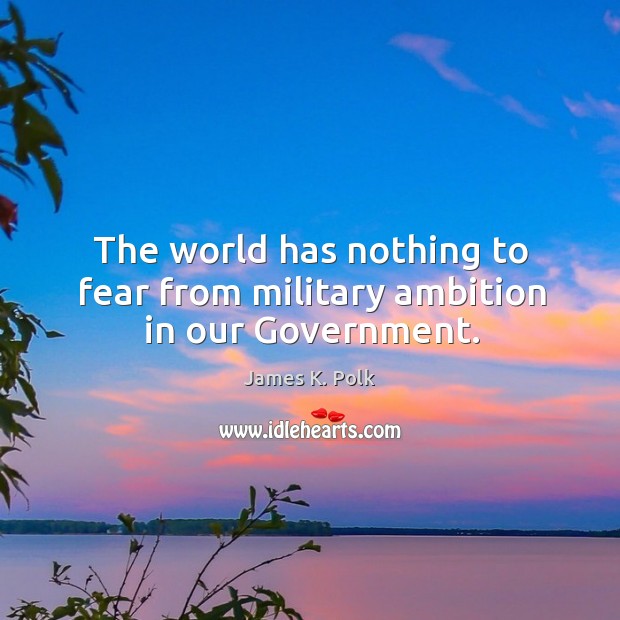 The world has nothing to fear from military ambition in our government. James K. Polk Picture Quote