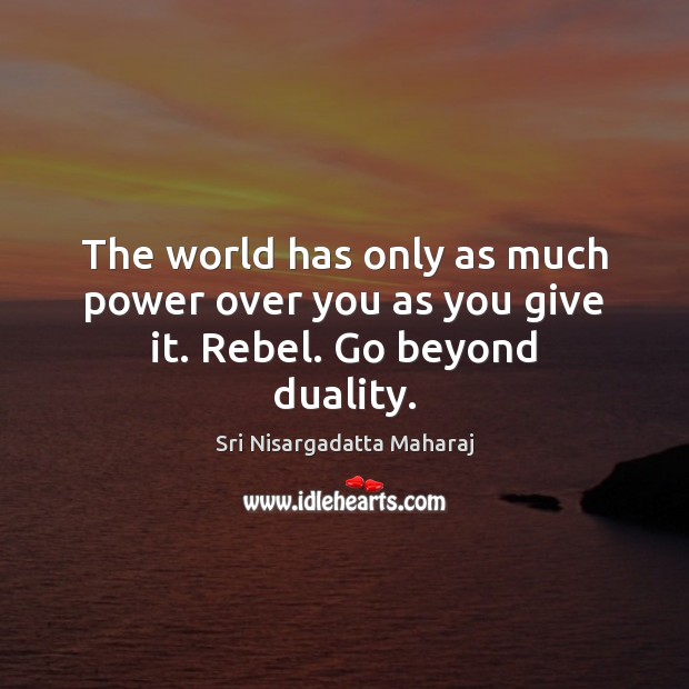 The world has only as much power over you as you give it. Rebel. Go beyond duality. Image