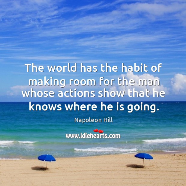 The world has the habit of making room for the man whose actions show that he knows where he is going. Napoleon Hill Picture Quote