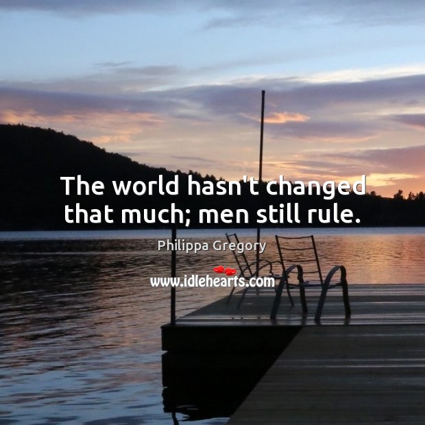 The world hasn’t changed that much; men still rule. Philippa Gregory Picture Quote