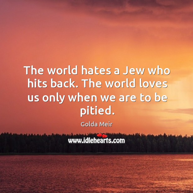 The world hates a Jew who hits back. The world loves us only when we are to be pitied. Golda Meir Picture Quote