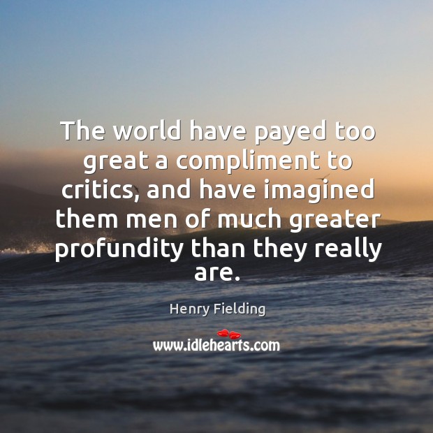 The world have payed too great a compliment to critics Henry Fielding Picture Quote