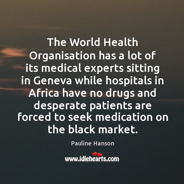 The world health organisation has a lot of its medical experts sitting in geneva while Black Market Quotes Image