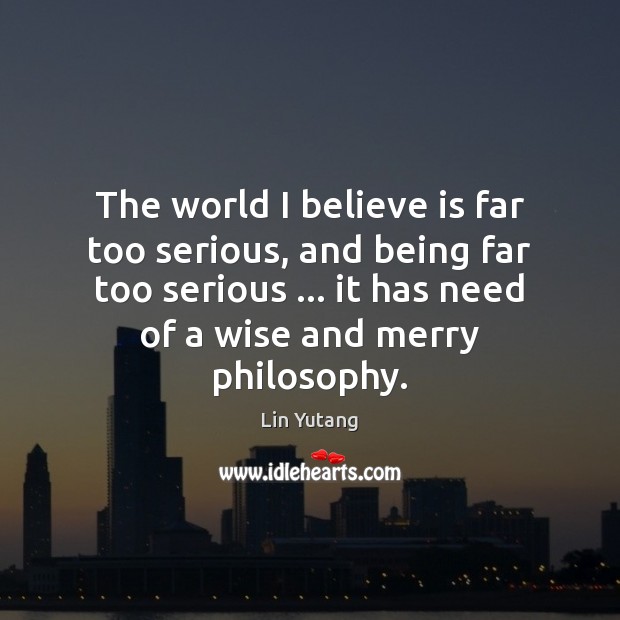 The world I believe is far too serious, and being far too Lin Yutang Picture Quote