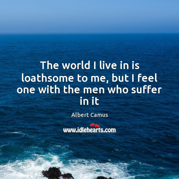 The world I live in is loathsome to me, but I feel one with the men who suffer in it Albert Camus Picture Quote