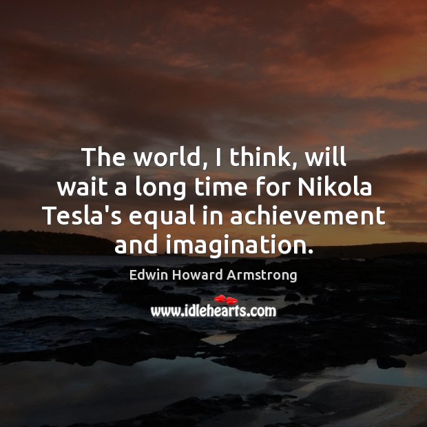 The world, I think, will wait a long time for Nikola Tesla’s Edwin Howard Armstrong Picture Quote