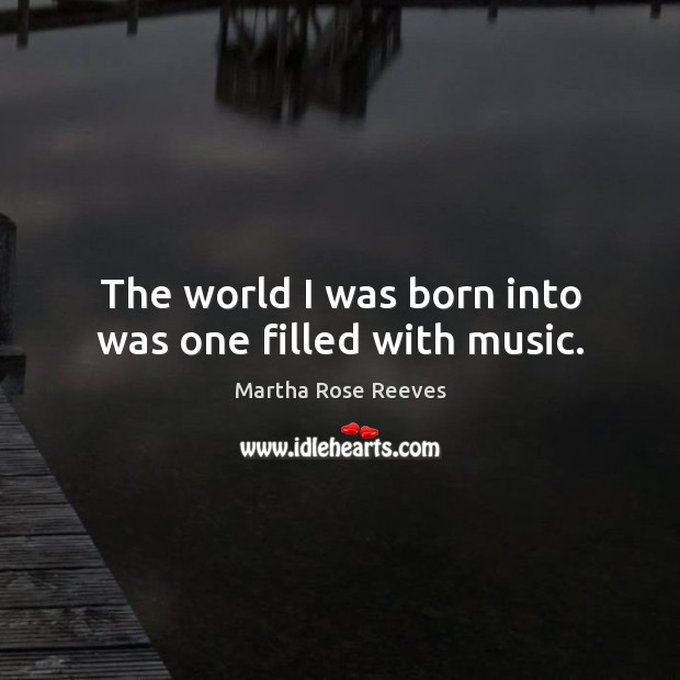 The world I was born into was one filled with music. Martha Rose Reeves Picture Quote