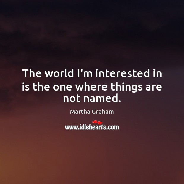 The world I’m interested in is the one where things are not named. Martha Graham Picture Quote