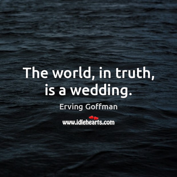 The world, in truth, is a wedding. Erving Goffman Picture Quote