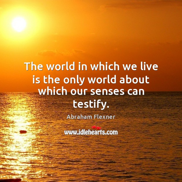 The world in which we live is the only world about which our senses can testify. Abraham Flexner Picture Quote