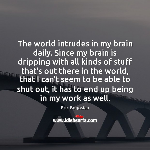 The world intrudes in my brain daily. Since my brain is dripping Eric Bogosian Picture Quote