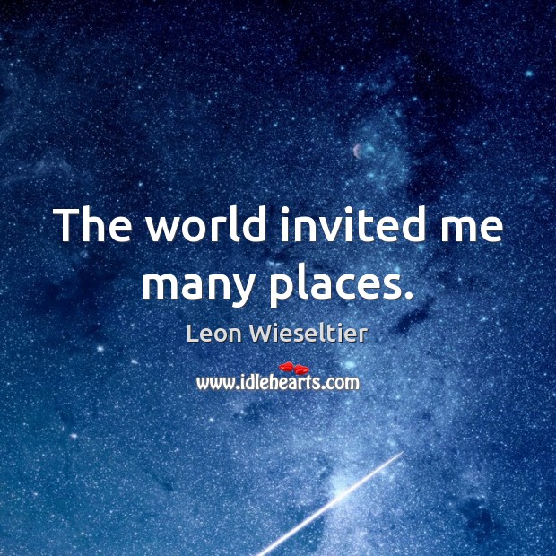The world invited me many places. Leon Wieseltier Picture Quote
