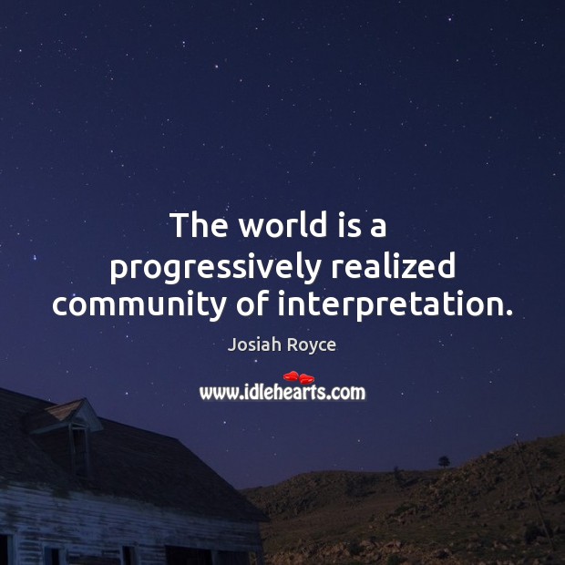 The world is a  progressively realized community of interpretation. Josiah Royce Picture Quote