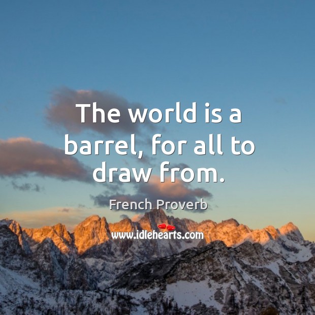 The world is a barrel, for all to draw from. French Proverbs Image