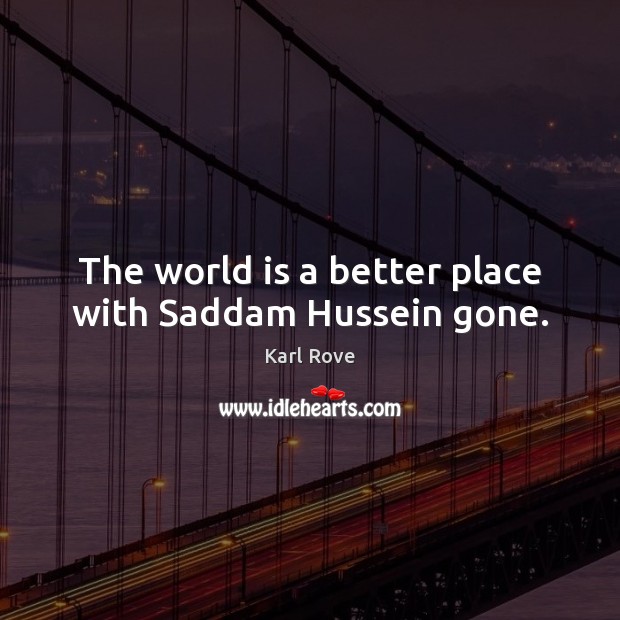 The world is a better place with Saddam Hussein gone. Karl Rove Picture Quote