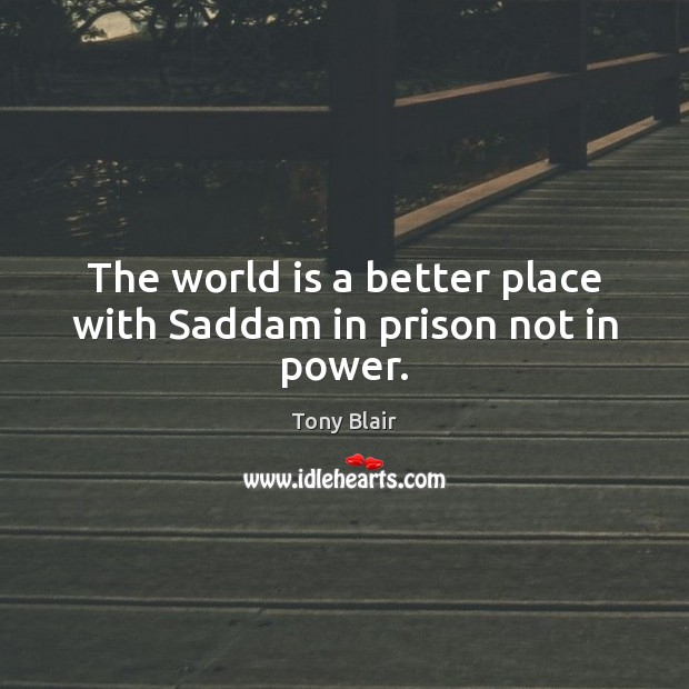 The world is a better place with Saddam in prison not in power. Tony Blair Picture Quote