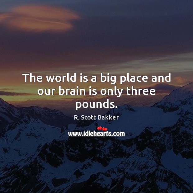 The world is a big place and our brain is only three pounds. Image