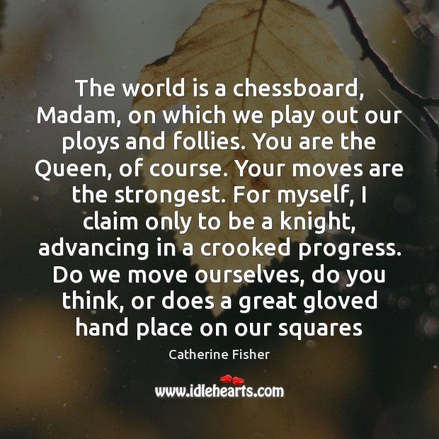 The world is a chessboard, Madam, on which we play out our Catherine Fisher Picture Quote