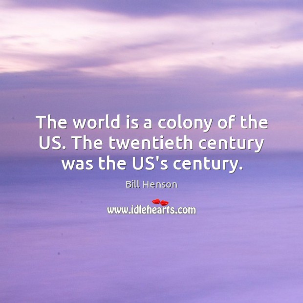 The world is a colony of the US. The twentieth century was the US’s century. Bill Henson Picture Quote