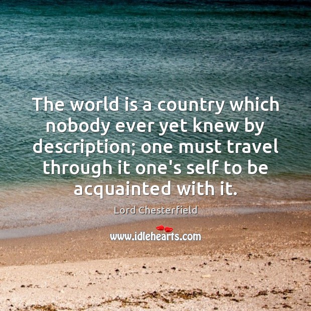 The world is a country which nobody ever yet knew by description; Lord Chesterfield Picture Quote